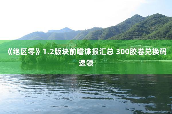 《绝区零》1.2版块前瞻谍报汇总 300胶卷兑换码速领
