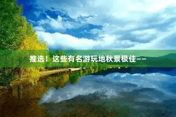 推选！这些有名游玩地秋景极佳——