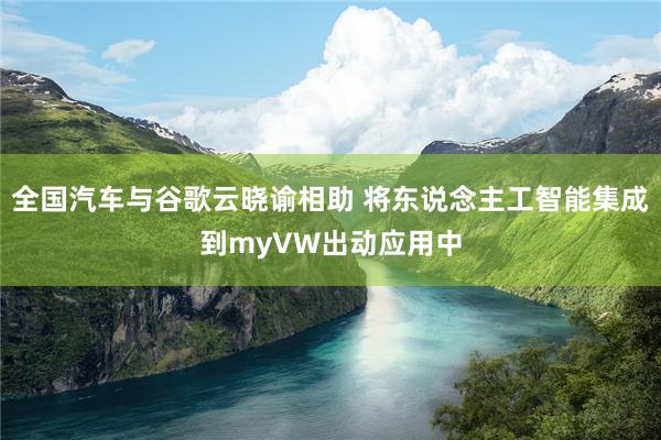 全国汽车与谷歌云晓谕相助 将东说念主工智能集成到myVW出动应用中