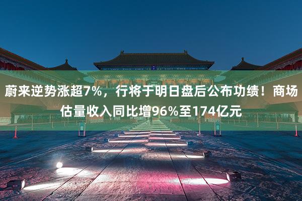蔚来逆势涨超7%，行将于明日盘后公布功绩！商场估量收入同比增96%至174亿元