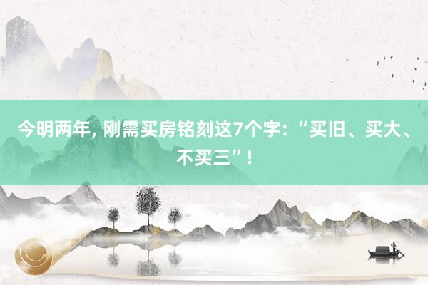 今明两年, 刚需买房铭刻这7个字: “买旧、买大、不买三”!
