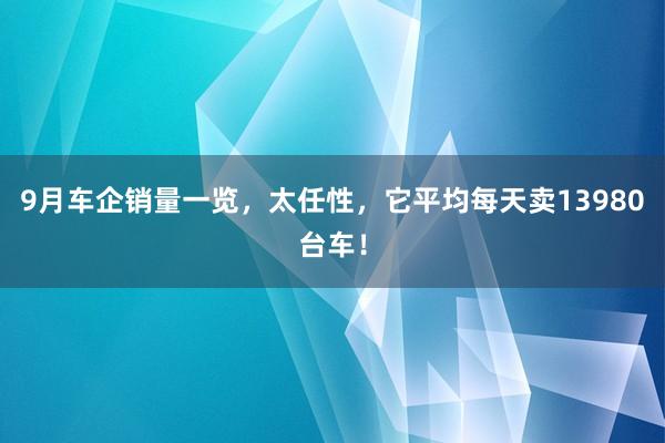 9月车企销量一览，太任性，它平均每天卖13980台车！