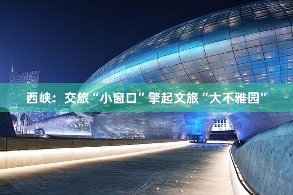 西峡：交旅“小窗口”擎起文旅“大不雅园”