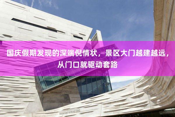 国庆假期发现的深端倪情状，景区大门越建越远，从门口就驱动套路