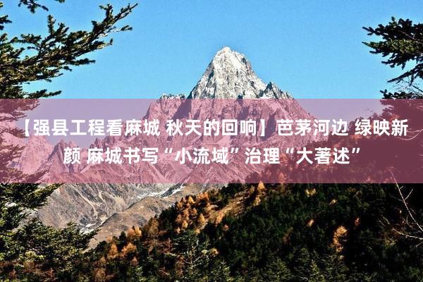 【强县工程看麻城 秋天的回响】芭茅河边 绿映新颜 麻城书写“小流域”治理“大著述”