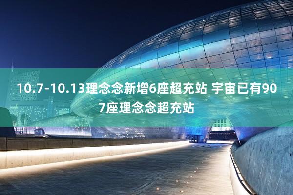 10.7-10.13理念念新增6座超充站 宇宙已有907座理念念超充站
