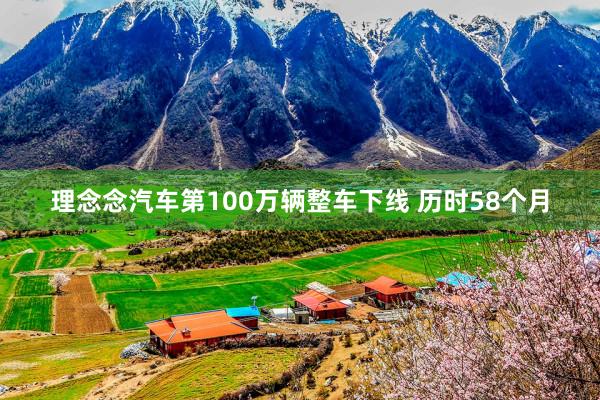 理念念汽车第100万辆整车下线 历时58个月