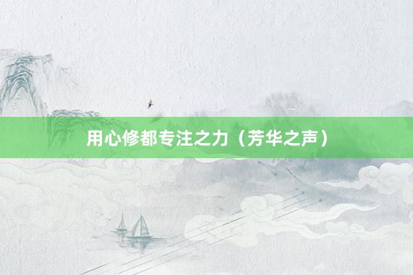 用心修都专注之力（芳华之声）