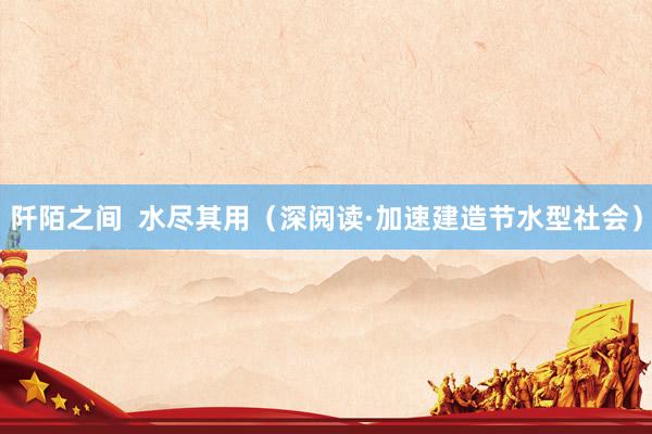 阡陌之间  水尽其用（深阅读·加速建造节水型社会）
