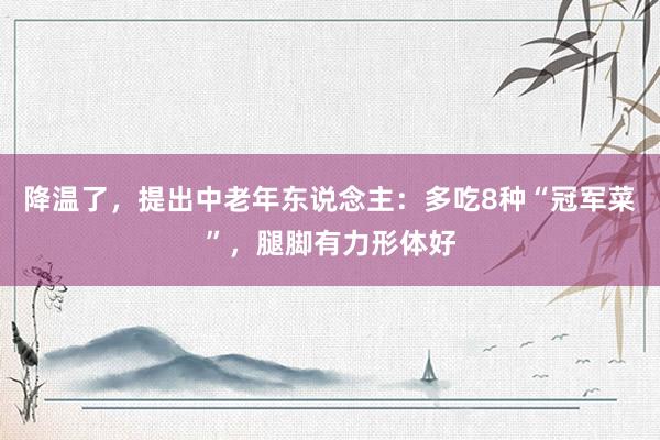 降温了，提出中老年东说念主：多吃8种“冠军菜”，腿脚有力形体好