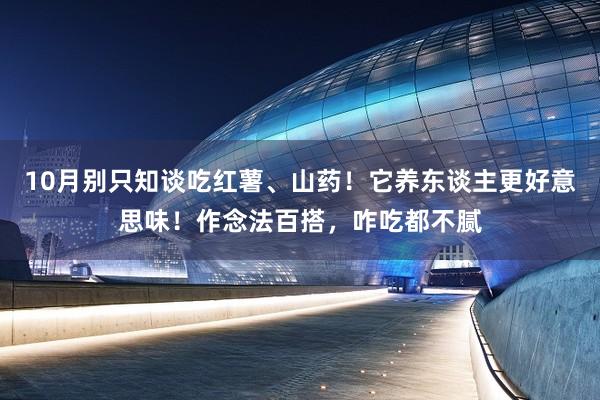 10月别只知谈吃红薯、山药！它养东谈主更好意思味！作念法百搭，咋吃都不腻