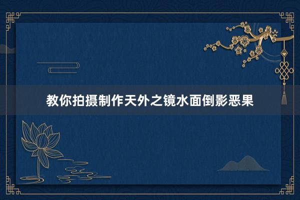 教你拍摄制作天外之镜水面倒影恶果