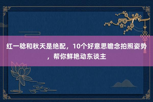 红一稔和秋天是绝配，10个好意思瞻念拍照姿势，帮你鲜艳动东谈主