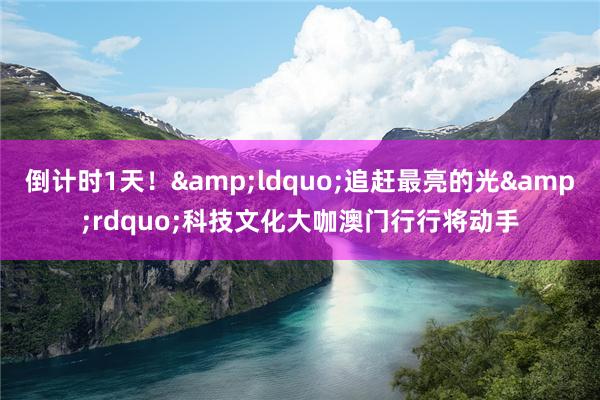 倒计时1天！&ldquo;追赶最亮的光&rdquo;科技文化大咖澳门行行将动手